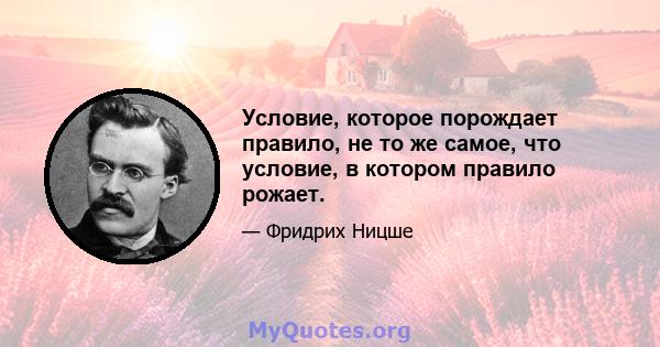 Условие, которое порождает правило, не то же самое, что условие, в котором правило рожает.