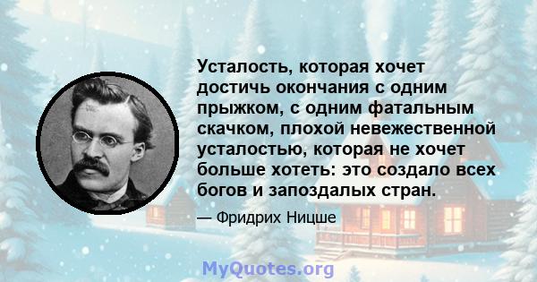 Усталость, которая хочет достичь окончания с одним прыжком, с одним фатальным скачком, плохой невежественной усталостью, которая не хочет больше хотеть: это создало всех богов и запоздалых стран.