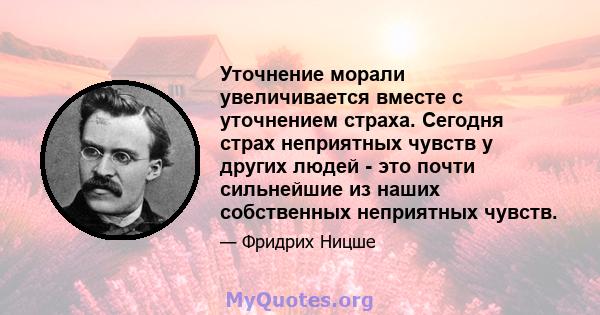 Уточнение морали увеличивается вместе с уточнением страха. Сегодня страх неприятных чувств у других людей - это почти сильнейшие из наших собственных неприятных чувств.