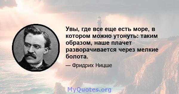 Увы, где все еще есть море, в котором можно утонуть: таким образом, наше плачет разворачивается через мелкие болота.