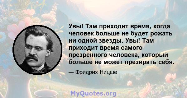 Увы! Там приходит время, когда человек больше не будет рожать ни одной звезды. Увы! Там приходит время самого презренного человека, который больше не может презирать себя.