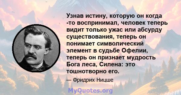 Узнав истину, которую он когда -то воспринимал, человек теперь видит только ужас или абсурду существования, теперь он понимает символический элемент в судьбе Офелии, теперь он признает мудрость Бога леса, Силена: это