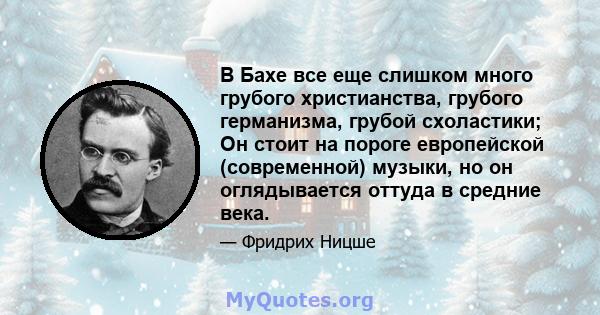 В Бахе все еще слишком много грубого христианства, грубого германизма, грубой схоластики; Он стоит на пороге европейской (современной) музыки, но он оглядывается оттуда в средние века.