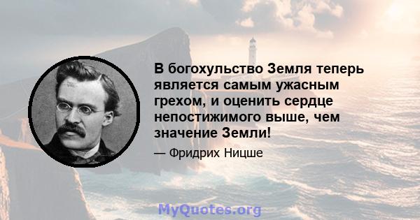 В богохульство Земля теперь является самым ужасным грехом, и оценить сердце непостижимого выше, чем значение Земли!