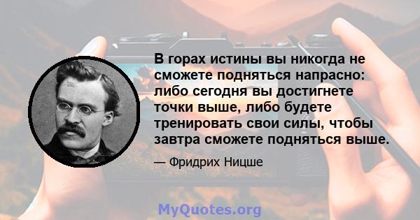 В горах истины вы никогда не сможете подняться напрасно: либо сегодня вы достигнете точки выше, либо будете тренировать свои силы, чтобы завтра сможете подняться выше.