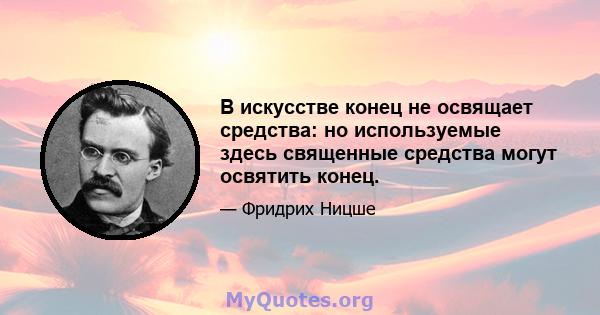 В искусстве конец не освящает средства: но используемые здесь священные средства могут освятить конец.