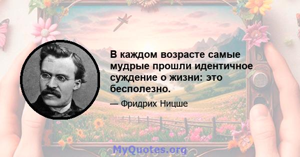 В каждом возрасте самые мудрые прошли идентичное суждение о жизни: это бесполезно.