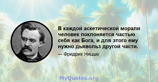 В каждой аскетической морали человек поклоняется частью себя как Бога, и для этого ему нужно дьявольз другой части.