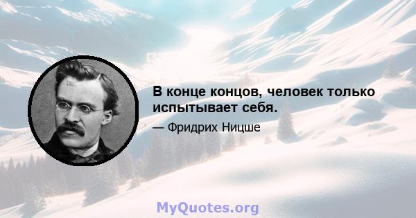 В конце концов, человек только испытывает себя.