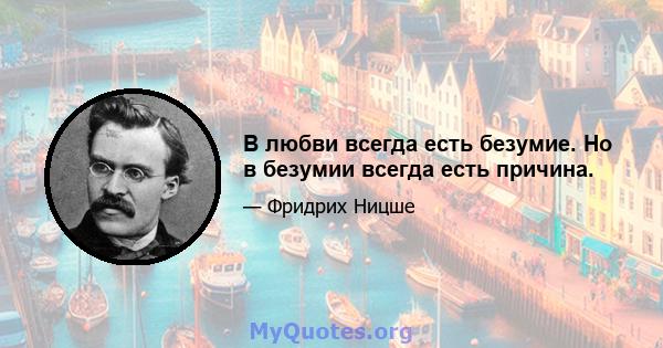 В любви всегда есть безумие. Но в безумии всегда есть причина.