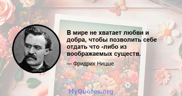 В мире не хватает любви и добра, чтобы позволить себе отдать что -либо из воображаемых существ.