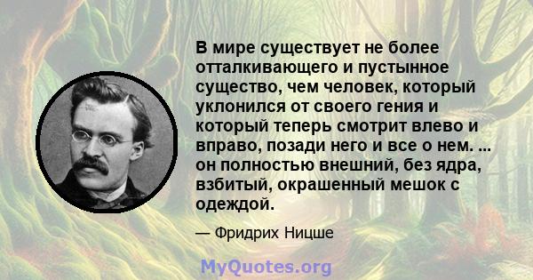 В мире существует не более отталкивающего и пустынное существо, чем человек, который уклонился от своего гения и который теперь смотрит влево и вправо, позади него и все о нем. ... он полностью внешний, без ядра,