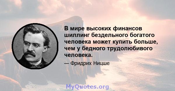 В мире высоких финансов шиллинг бездельного богатого человека может купить больше, чем у бедного трудолюбивого человека.