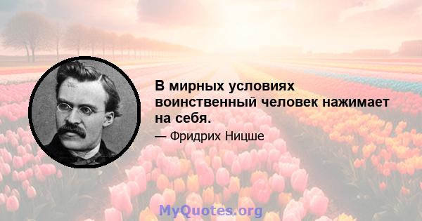 В мирных условиях воинственный человек нажимает на себя.