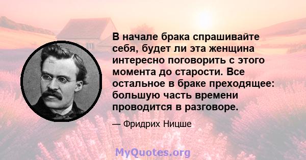 В начале брака спрашивайте себя, будет ли эта женщина интересно поговорить с этого момента до старости. Все остальное в браке преходящее: большую часть времени проводится в разговоре.