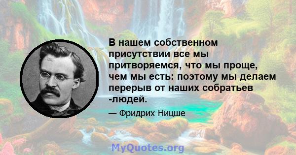 В нашем собственном присутствии все мы притворяемся, что мы проще, чем мы есть: поэтому мы делаем перерыв от наших собратьев -людей.