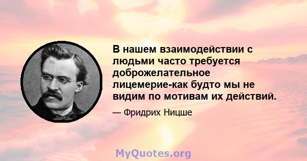 В нашем взаимодействии с людьми часто требуется доброжелательное лицемерие-как будто мы не видим по мотивам их действий.