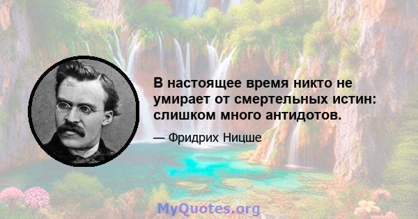 В настоящее время никто не умирает от смертельных истин: слишком много антидотов.