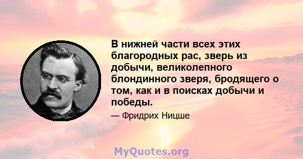 В нижней части всех этих благородных рас, зверь из добычи, великолепного блондинного зверя, бродящего о том, как и в поисках добычи и победы.