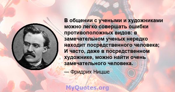 В общении с учеными и художниками можно легко совершать ошибки противоположных видов: в замечательном ученых нередко находит посредственного человека; И часто, даже в посредственном художнике, можно найти очень