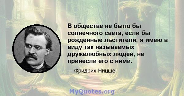 В обществе не было бы солнечного света, если бы рожденные льстители, я имею в виду так называемых дружелюбных людей, не принесли его с ними.