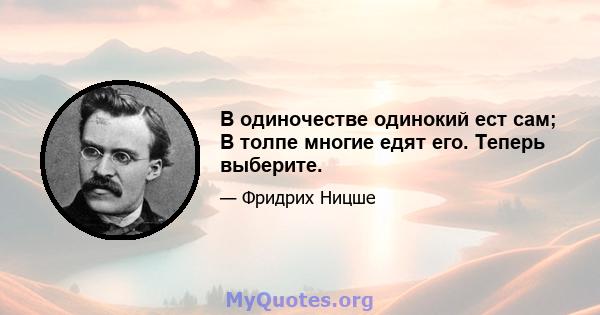 В одиночестве одинокий ест сам; В толпе многие едят его. Теперь выберите.