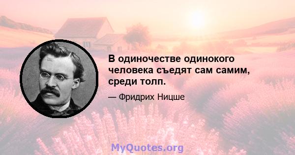 В одиночестве одинокого человека съедят сам самим, среди толп.