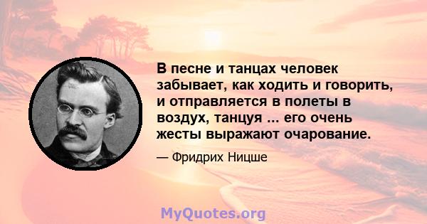 В песне и танцах человек забывает, как ходить и говорить, и отправляется в полеты в воздух, танцуя ... его очень жесты выражают очарование.