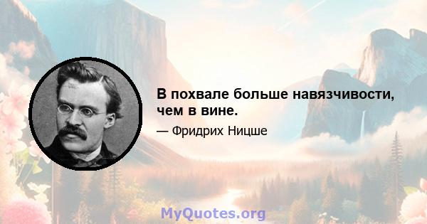 В похвале больше навязчивости, чем в вине.