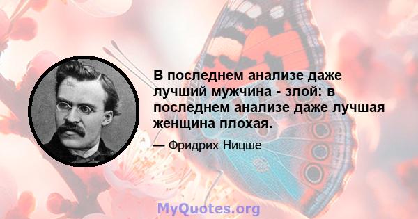 В последнем анализе даже лучший мужчина - злой: в последнем анализе даже лучшая женщина плохая.