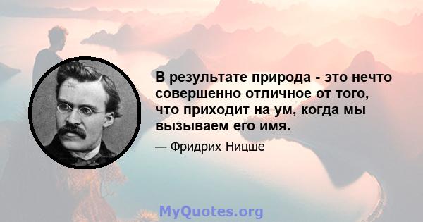 В результате природа - это нечто совершенно отличное от того, что приходит на ум, когда мы вызываем его имя.