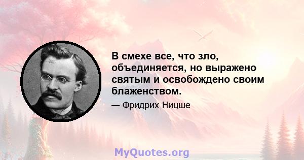 В смехе все, что зло, объединяется, но выражено святым и освобождено своим блаженством.