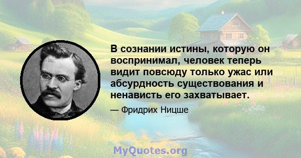 В сознании истины, которую он воспринимал, человек теперь видит повсюду только ужас или абсурдность существования и ненависть его захватывает.