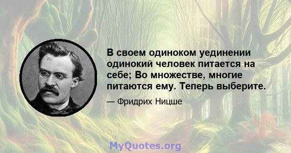 В своем одиноком уединении одинокий человек питается на себе; Во множестве, многие питаются ему. Теперь выберите.