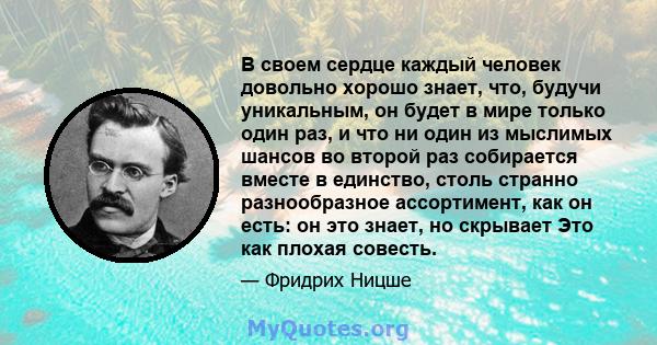 В своем сердце каждый человек довольно хорошо знает, что, будучи уникальным, он будет в мире только один раз, и что ни один из мыслимых шансов во второй раз собирается вместе в единство, столь странно разнообразное