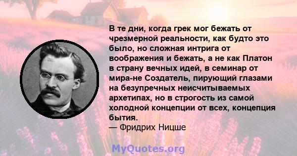 В те дни, когда грек мог бежать от чрезмерной реальности, как будто это было, но сложная интрига от воображения и бежать, а не как Платон в страну вечных идей, в семинар от мира-не Создатель, пирующий глазами на