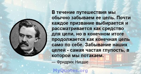 В течение путешествия мы обычно забываем ее цель. Почти каждое призвание выбирается и рассматривается как средство для цели, но в конечном итоге продолжается как конечная цель само по себе. Забывание наших целей - самая 