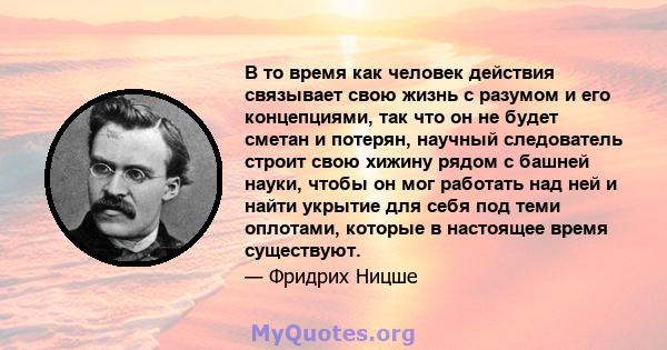 В то время как человек действия связывает свою жизнь с разумом и его концепциями, так что он не будет сметан и потерян, научный следователь строит свою хижину рядом с башней науки, чтобы он мог работать над ней и найти