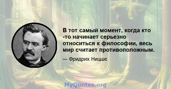 В тот самый момент, когда кто -то начинает серьезно относиться к философии, весь мир считает противоположным.