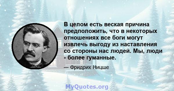 В целом есть веская причина предположить, что в некоторых отношениях все боги могут извлечь выгоду из наставления со стороны нас людей. Мы, люди - более гуманные.