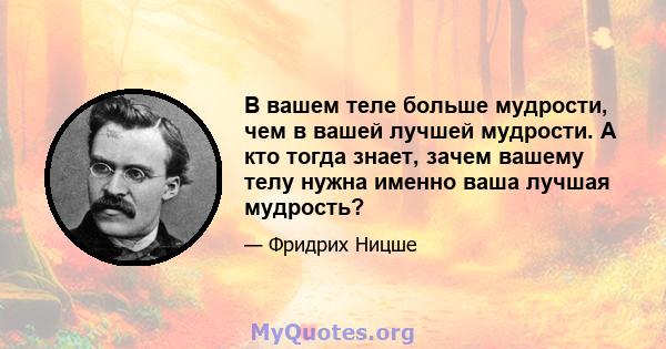 В вашем теле больше мудрости, чем в вашей лучшей мудрости. А кто тогда знает, зачем вашему телу нужна именно ваша лучшая мудрость?