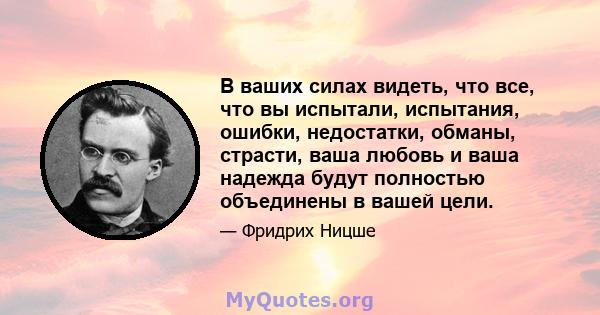 В ваших силах видеть, что все, что вы испытали, испытания, ошибки, недостатки, обманы, страсти, ваша любовь и ваша надежда будут полностью объединены в вашей цели.