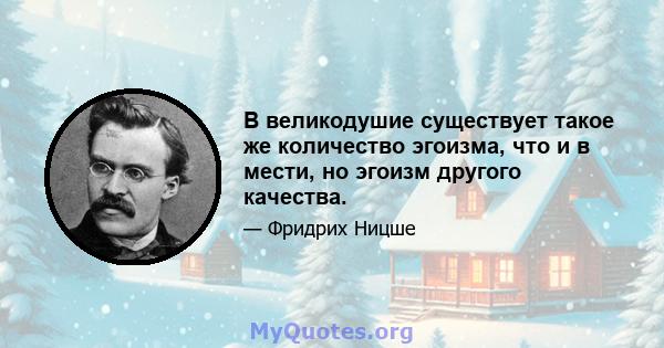 В великодушие существует такое же количество эгоизма, что и в мести, но эгоизм другого качества.