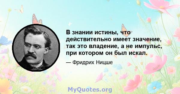 В знании истины, что действительно имеет значение, так это владение, а не импульс, при котором он был искал.