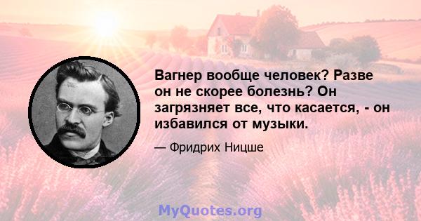 Вагнер вообще человек? Разве он не скорее болезнь? Он загрязняет все, что касается, - он избавился от музыки.