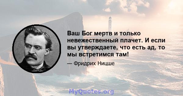 Ваш Бог мертв и только невежественный плачет. И если вы утверждаете, что есть ад, то мы встретимся там!