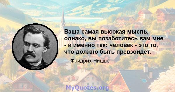 Ваша самая высокая мысль, однако, вы позаботитесь вам мне - и именно так: человек - это то, что должно быть превзойдет.