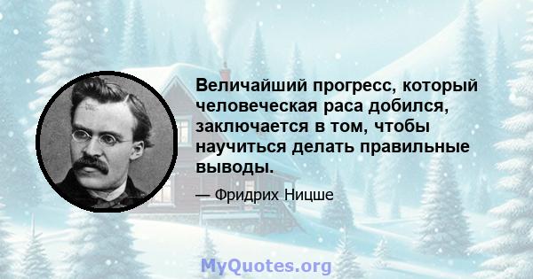 Величайший прогресс, который человеческая раса добился, заключается в том, чтобы научиться делать правильные выводы.