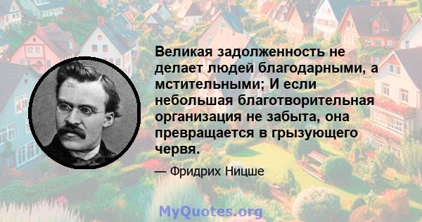 Великая задолженность не делает людей благодарными, а мстительными; И если небольшая благотворительная организация не забыта, она превращается в грызующего червя.