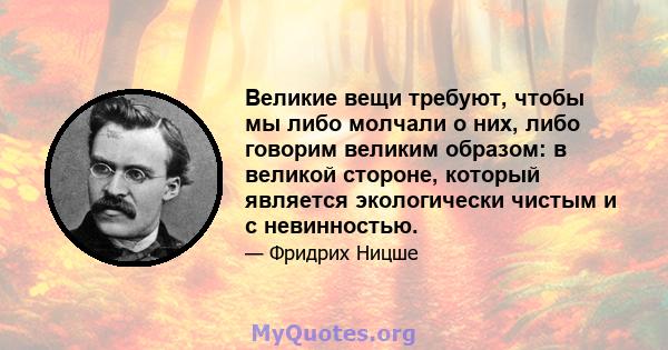 Великие вещи требуют, чтобы мы либо молчали о них, либо говорим великим образом: в великой стороне, который является экологически чистым и с невинностью.